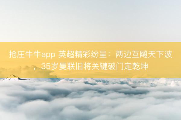 抢庄牛牛app 英超精彩纷呈：两边互飚天下波，35岁曼联旧将关键破门定乾坤