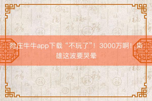 抢庄牛牛app下载 “不玩了”！3000万啊！枭雄这波要哭晕