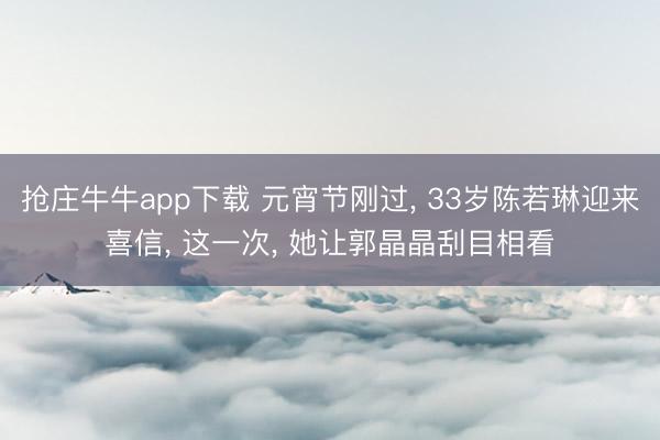 抢庄牛牛app下载 元宵节刚过， 33岁陈若琳迎来喜信， 这一次， 她让郭晶晶刮目相看