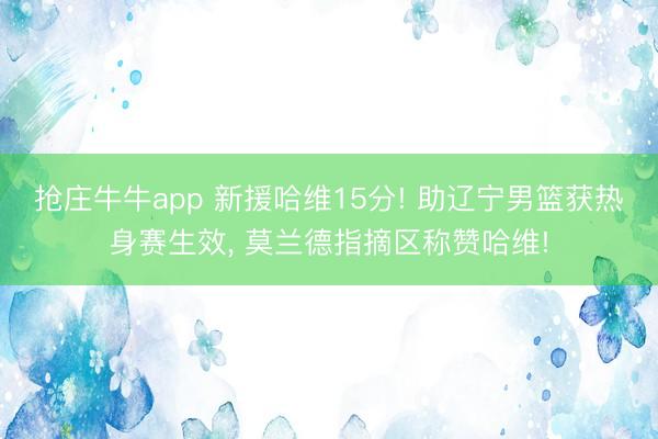 抢庄牛牛app 新援哈维15分! 助辽宁男篮获热身赛生效， 莫兰德指摘区称赞哈维!