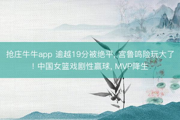 抢庄牛牛app 逾越19分被绝平, 宫鲁鸣险玩大了! 中国女篮戏剧性赢球, MVP降生