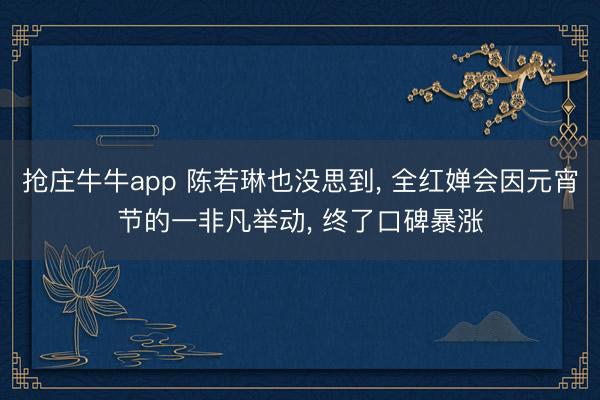 抢庄牛牛app 陈若琳也没思到， 全红婵会因元宵节的一非凡举动， 终了口碑暴涨