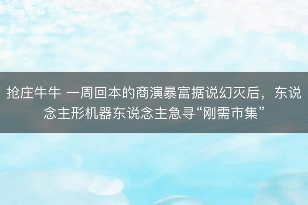 抢庄牛牛 一周回本的商演暴富据说幻灭后，东说念主形机器东说念主急寻“刚需市集”