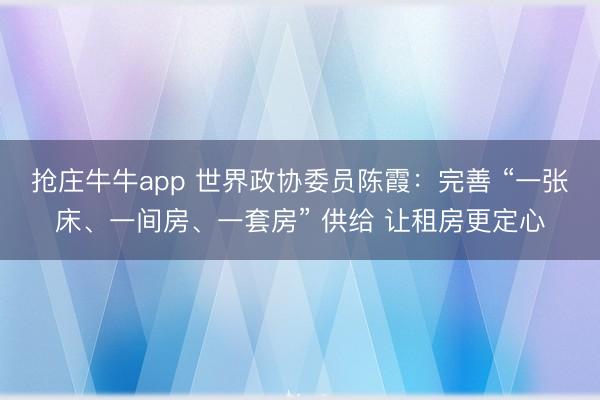 抢庄牛牛app 世界政协委员陈霞：完善 “一张床、一间房、一套房” 供给 让租房更定心