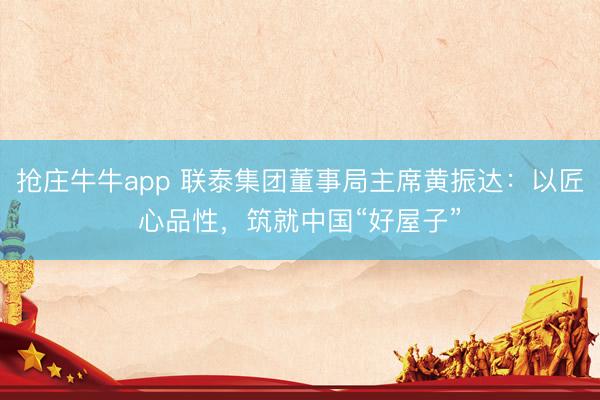 抢庄牛牛app 联泰集团董事局主席黄振达：以匠心品性，筑就中国“好屋子”