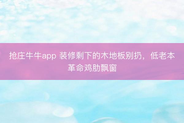 抢庄牛牛app 装修剩下的木地板别扔，低老本革命鸡肋飘窗