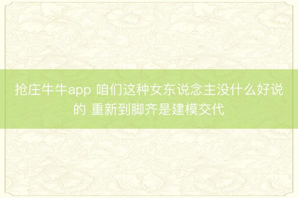 抢庄牛牛app 咱们这种女东说念主没什么好说的 重新到脚齐是建模交代