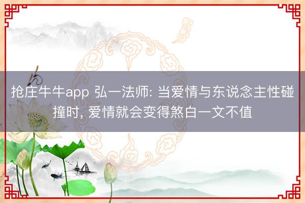 抢庄牛牛app 弘一法师: 当爱情与东说念主性碰撞时， 爱情就会变得煞白一文不值