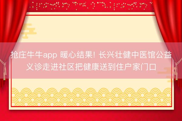 抢庄牛牛app 暖心结果! 长兴壮健中医馆公益义诊走进社区把健康送到住户家门口