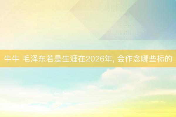 牛牛 毛泽东若是生涯在2026年， 会作念哪些标的