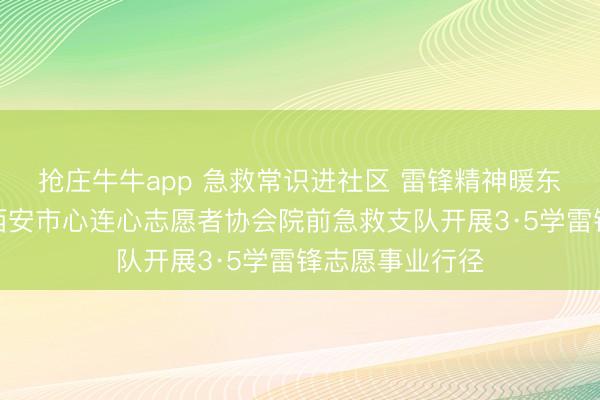 抢庄牛牛app 急救常识进社区 雷锋精神暖东说念主心——西安市心连心志愿者协会院前急救支队开展3·5学雷锋志愿事业行径