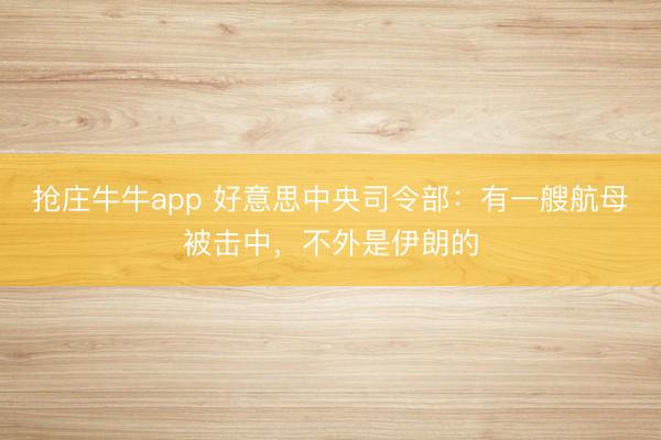 抢庄牛牛app 好意思中央司令部：有一艘航母被击中，不外是伊朗的