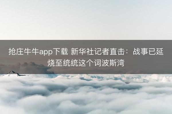 抢庄牛牛app下载 新华社记者直击:战事已延烧至统统这个词波斯湾