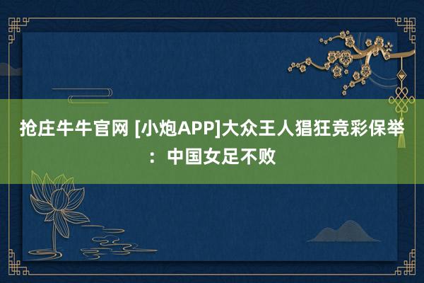 抢庄牛牛官网 [小炮APP]大众王人猖狂竞彩保举：中国女足不败