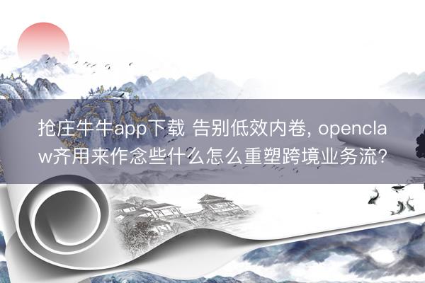 抢庄牛牛app下载 告别低效内卷， openclaw齐用来作念些什么怎么重塑跨境业务流?