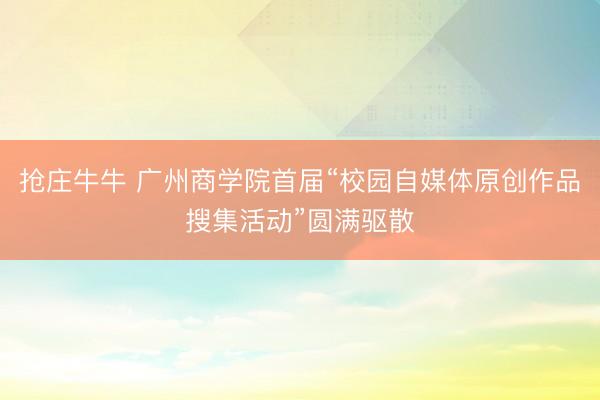 抢庄牛牛 广州商学院首届“校园自媒体原创作品搜集活动”圆满驱散