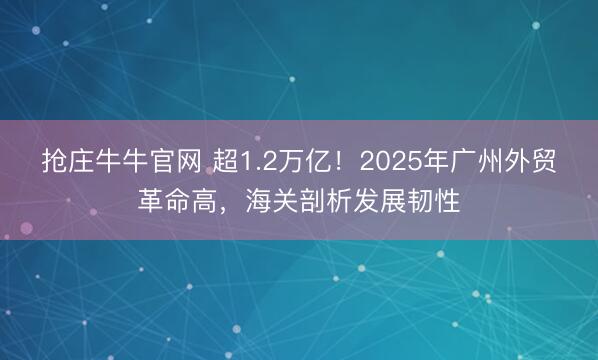 抢庄牛牛官网 超1.2万亿！2025年广州外贸革命高，海关剖析发展韧性