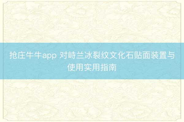 抢庄牛牛app 对峙兰冰裂纹文化石贴面装置与使用实用指南