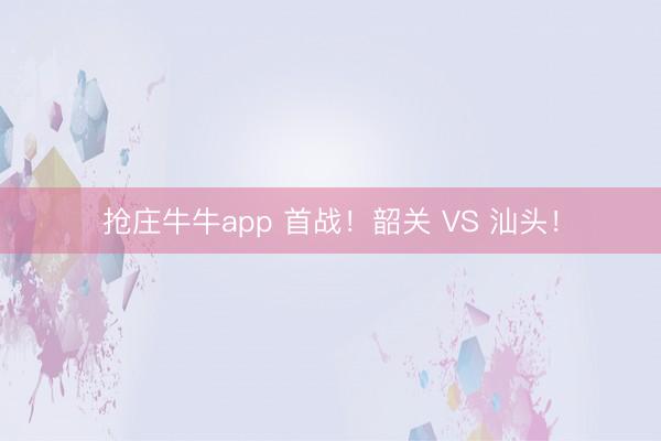 抢庄牛牛app 首战!韶关 VS 汕头!