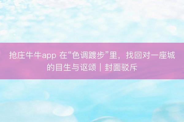 抢庄牛牛app 在“色调踱步”里,找回对一座城的目生与讴颂|封面驳斥
