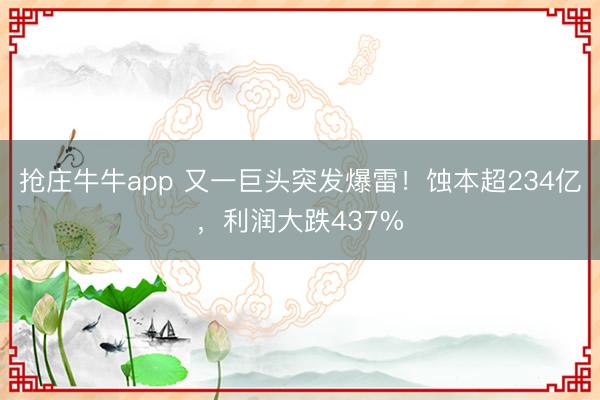 抢庄牛牛app 又一巨头突发爆雷！蚀本超234亿，利润大跌437%