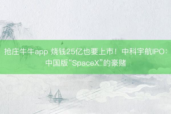抢庄牛牛app 烧钱25亿也要上市!中科宇航IPO:中国版“SpaceX”的豪赌