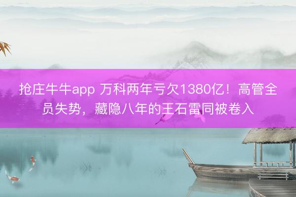 抢庄牛牛app 万科两年亏欠1380亿!高管全员失势,藏隐八年的王石雷同被卷入