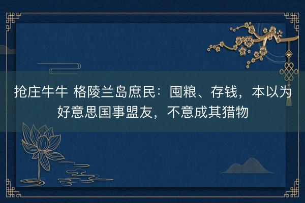 抢庄牛牛 格陵兰岛庶民：囤粮、存钱，本以为好意思国事盟友，不意成其猎物