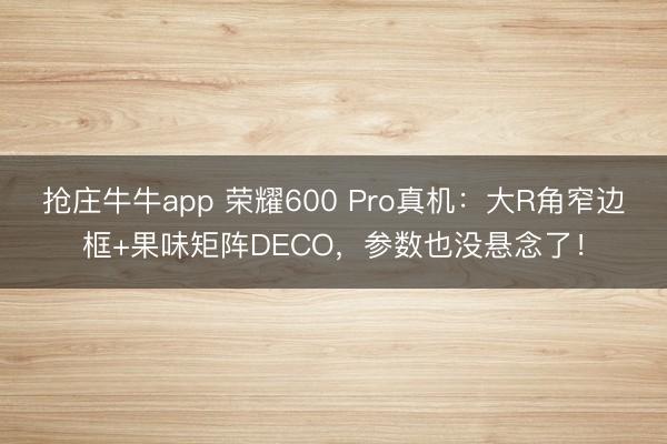 抢庄牛牛app 荣耀600 Pro真机:大R角窄边框+果味矩阵DECO,参数也没悬念了!
