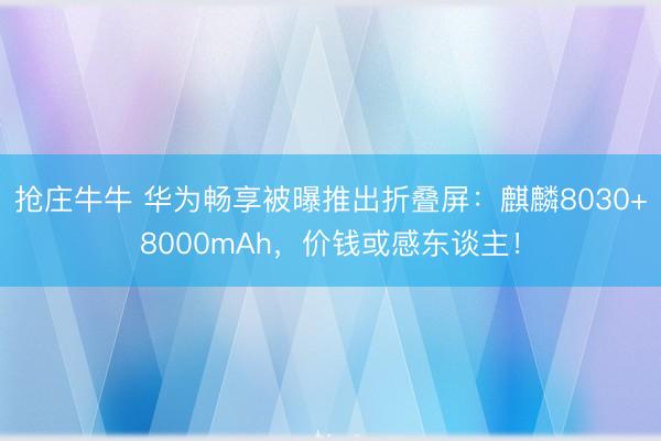 抢庄牛牛 华为畅享被曝推出折叠屏：麒麟8030+8000mAh，价钱或感东谈主！
