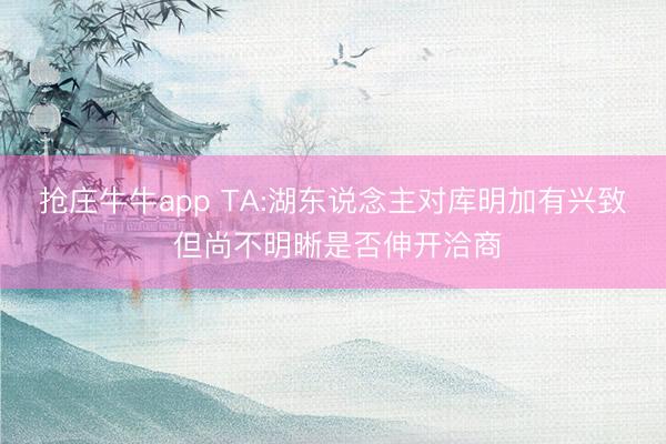 抢庄牛牛app TA:湖东说念主对库明加有兴致 但尚不明晰是否伸开洽商
