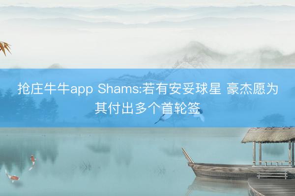 抢庄牛牛app Shams:若有安妥球星 豪杰愿为其付出多个首轮签