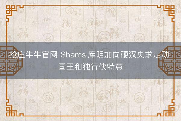 抢庄牛牛官网 Shams:库明加向硬汉央求走动 国王和独行侠特意