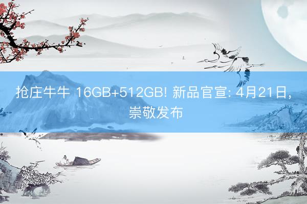 抢庄牛牛 16GB+512GB! 新品官宣: 4月21日， 崇敬发布