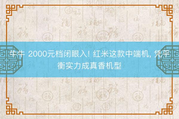 牛牛 2000元档闭眼入! 红米这款中端机， 凭平衡实力成真香机型