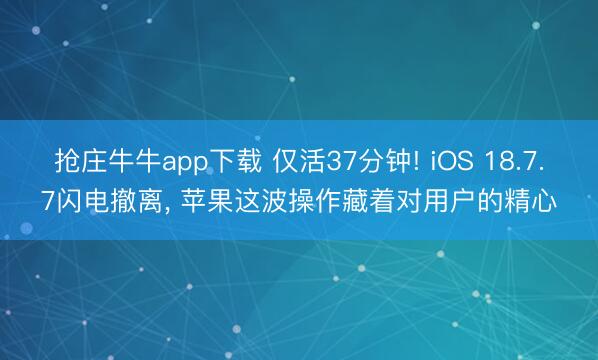 抢庄牛牛app下载 仅活37分钟! iOS 18.7.7闪电撤离， 苹果这波操作藏着对用户的精心