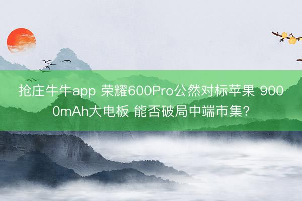 抢庄牛牛app 荣耀600Pro公然对标苹果 9000mAh大电板 能否破局中端市集?