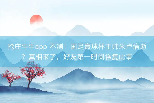 抢庄牛牛app 不测!国足寰球杯主帅米卢病逝?真相来了,好友第一时间恢复此事