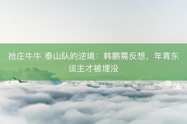 抢庄牛牛 泰山队的逆境：韩鹏需反想，年青东谈主才被埋没