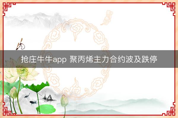 抢庄牛牛app 聚丙烯主力合约波及跌停