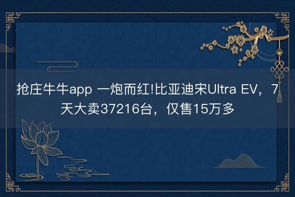 抢庄牛牛app 一炮而红!比亚迪宋Ultra EV,7天大卖37216台,仅售15万多