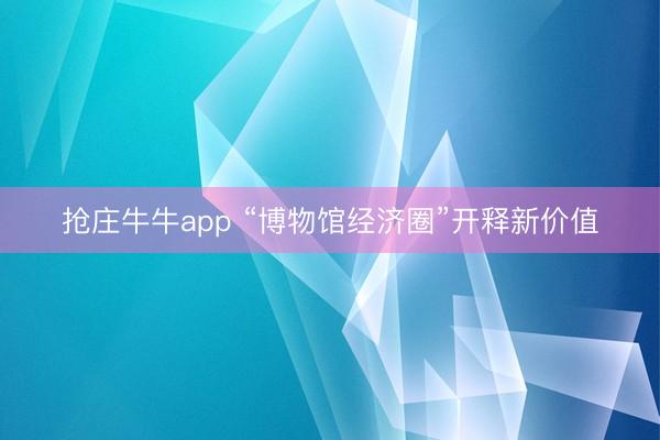 抢庄牛牛app “博物馆经济圈”开释新价值