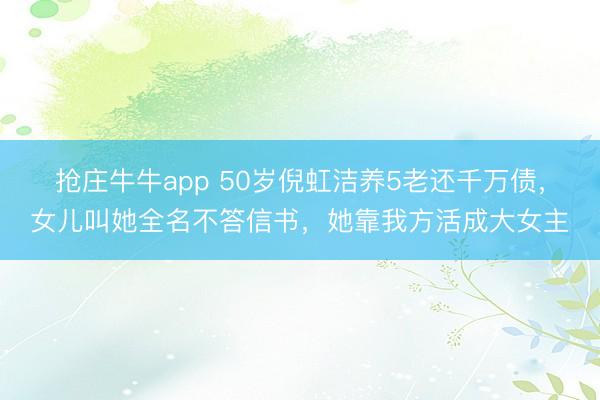 抢庄牛牛app 50岁倪虹洁养5老还千万债，女儿叫她全名不答信书，她靠我方活成大女主