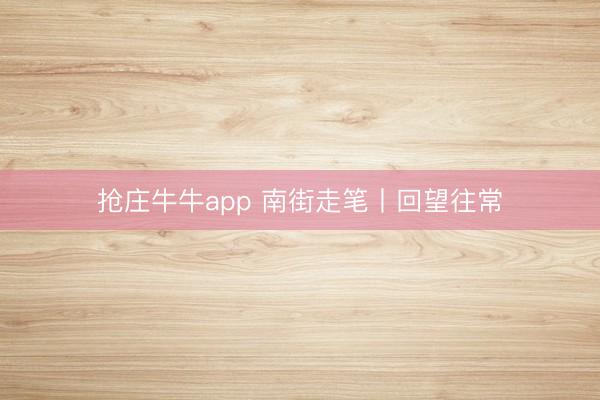 抢庄牛牛app 南街走笔丨回望往常
