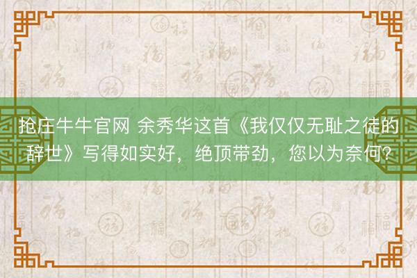 抢庄牛牛官网 余秀华这首《我仅仅无耻之徒的辞世》写得如实好，绝顶带劲，您以为奈何？