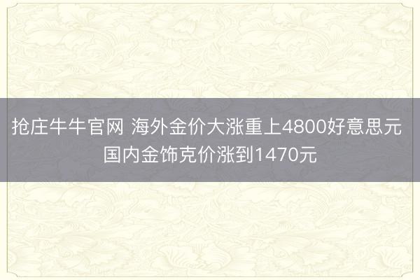 抢庄牛牛官网 海外金价大涨重上4800好意思元 国内金饰克价涨到1470元