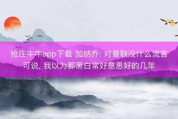 抢庄牛牛app下载 加纳乔: 对曼联没什么流言可说， 我以为那黑白常好意思好的几年