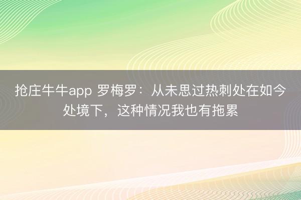 抢庄牛牛app 罗梅罗：从未思过热刺处在如今处境下，这种情况我也有拖累