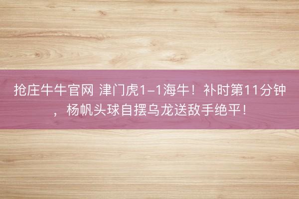抢庄牛牛官网 津门虎1-1海牛！补时第11分钟，杨帆头球自摆乌龙送敌手绝平！