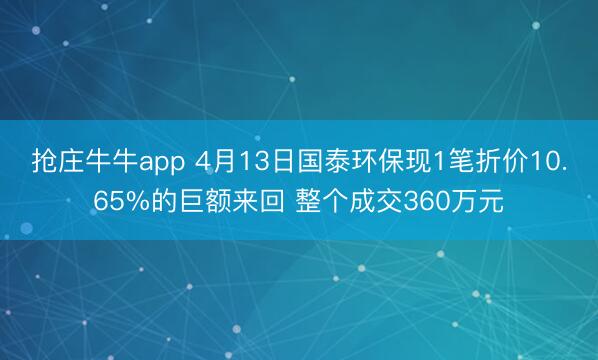 抢庄牛牛app 4月13日国泰环保现1笔折价10.65%的巨额来回 整个成交360万元